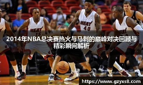 2014年NBA总决赛热火与马刺的巅峰对决回顾与精彩瞬间解析